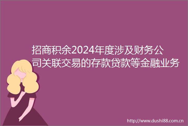 招商积余2024年度涉及财务公司关联交易的存款等金融业务汇总表的专项说明内容摘要