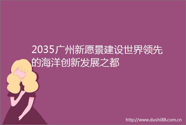 2035广州新愿景建设世界领先的海洋创新发展之都