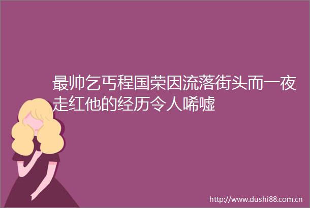 最帅乞丐程国荣因流落街头而一夜走红他的经历令人唏嘘