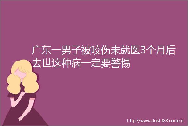 广东一男子被咬伤未就医3个月后去世这种病一定要警惕