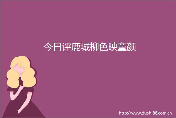 今日评鹿城柳色映童颜
