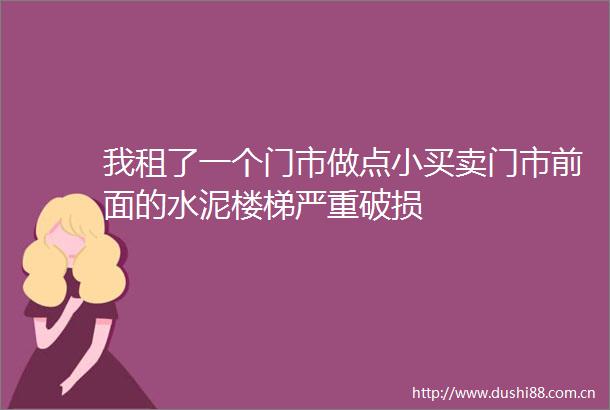 我租了一个门市做点小买卖门市前面的水泥楼梯严重破损