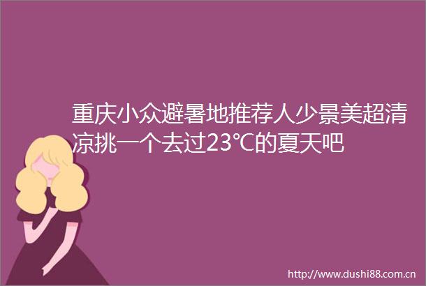 重庆小众避暑地推荐人少景美超清凉挑一个去过23℃的夏天吧
