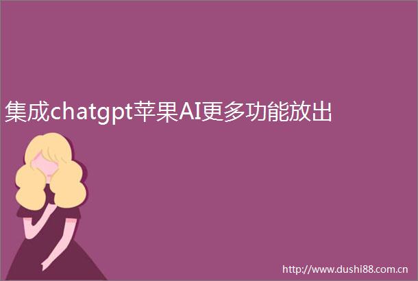 集成chatgpt苹果AI更多功能放出