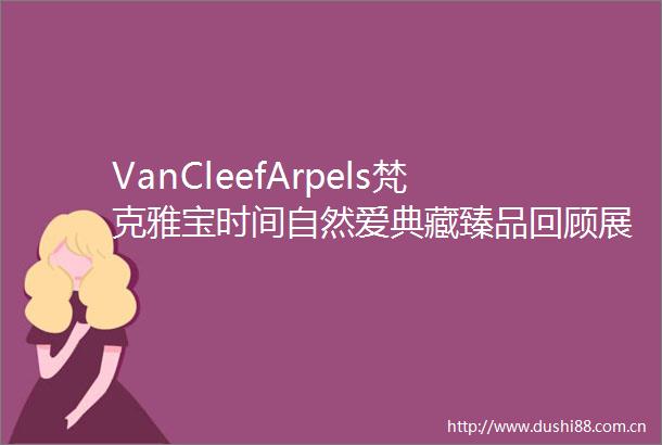 VanCleefArpels梵克雅宝时间自然爱典藏臻品回顾展