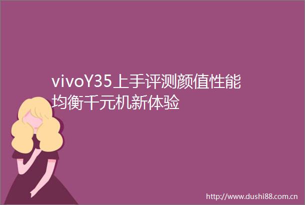 vivoY35上手评测颜值性能均衡千元机新体验