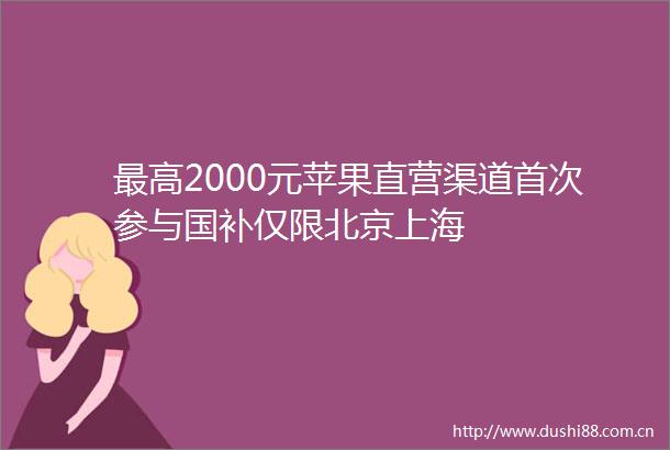 最高2000元苹果直营渠道首次参与国补仅限北京上海
