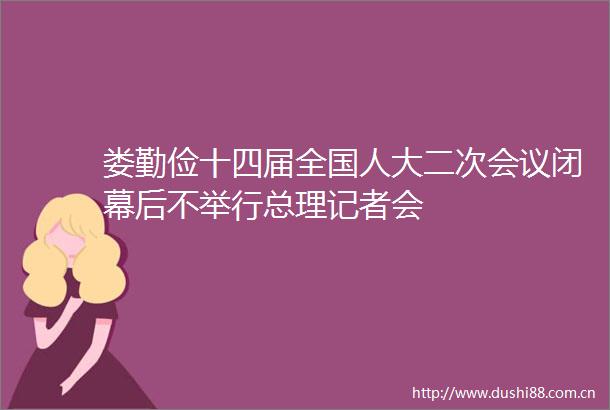 娄勤俭十四届全国人大二次会议闭幕后不举行总理记者会