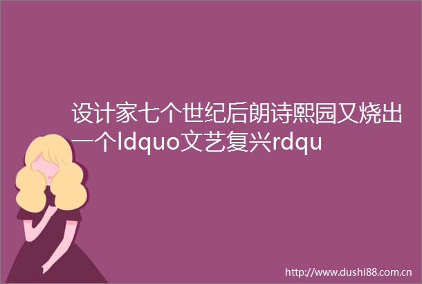 设计家七个世纪后朗诗熙园又烧出一个ldquo文艺复兴rdquo