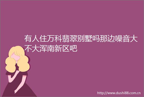 有人住万科翡翠别墅吗那边噪音大不大浑南新区吧
