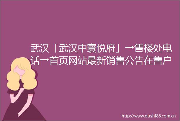武汉「武汉中寰悦府」→售楼处电话→首页网站最新销售公告在售户型周边配套介绍