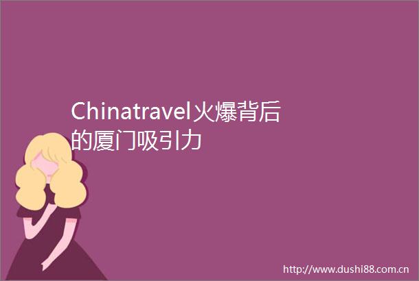 Chinatravel火爆背后的厦门吸引力