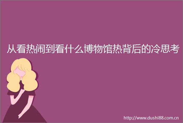 从看热闹到看什么博物馆热背后的冷思考