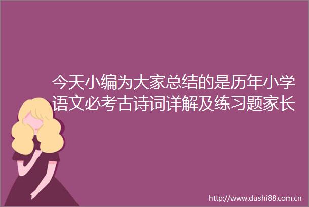 今天小编为大家总结的是历年小学语文必考古诗词详解及练习题家长们为孩子收藏吧以备不时之需