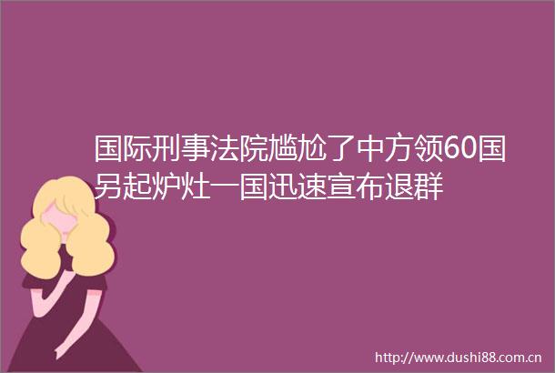 国际刑事尴尬了中方领60国另起炉灶一国迅速宣布退群