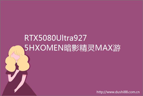 RTX5080Ultra9275HXOMEN暗影精灵MAX游戏笔记本全面评测