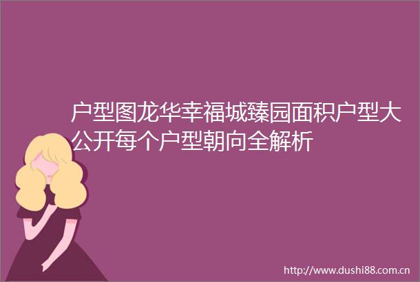 户型图龙华幸福城臻园面积户型大公开每个户型朝向全解析