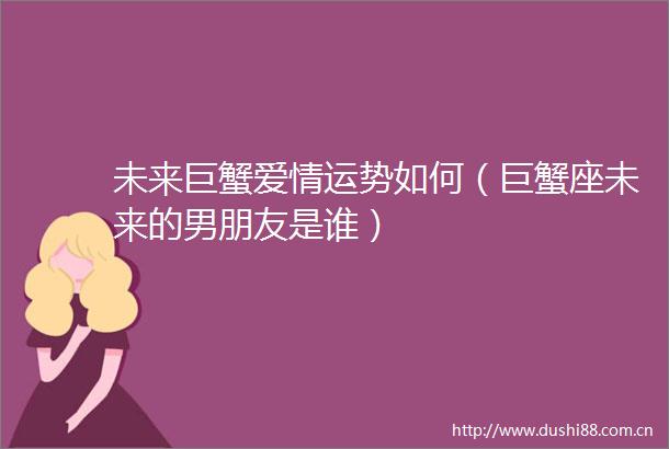 未来巨蟹爱情运势如何（巨蟹座未来的男朋友是谁）