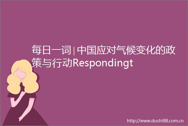 每日一词∣应对气候变化的政策与行动RespondingtoClimateChangeChinasPoliciesandActions