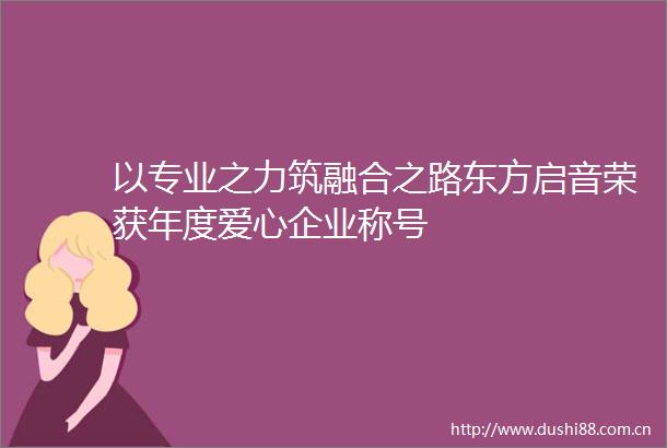 以专业之力筑融合之路东方启音荣获年度爱心企业称号