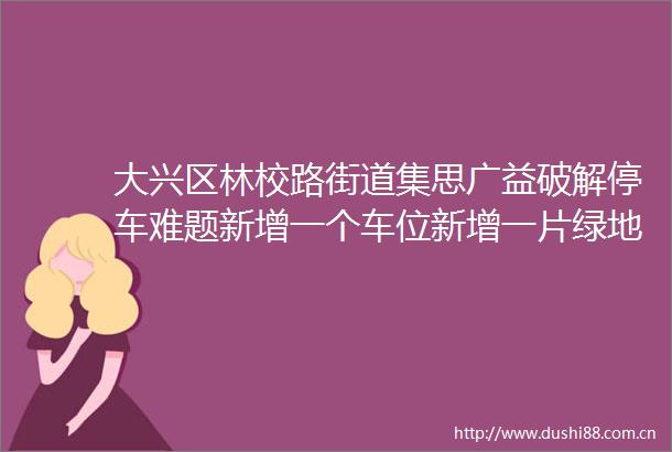 大兴区林校路街道集思广益破解停车难题新增一个车位新增一片绿地