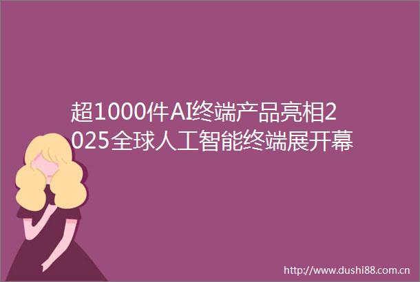 超1000件AI终端产品亮相2025全球人工智能终端展开幕