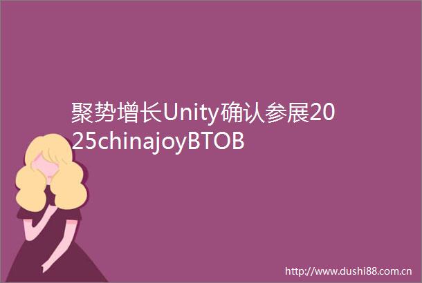 聚势增长Unity确认参展2025chinajoyBTOB