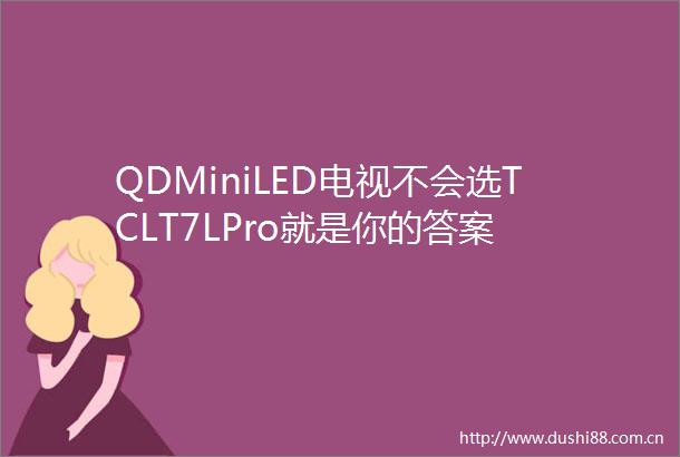 QDMiniLED电视不会选TCLT7LPro就是你的答案