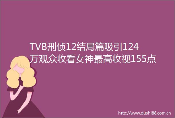 TVB刑侦12结局篇吸引124万观众收看女神最高收视155点