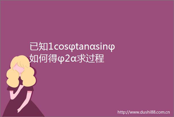 已知1cosφtanαsinφ如何得φ2α求过程