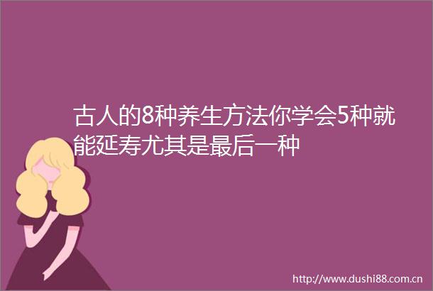 古人的8种养生方法你学会5种就能延寿尤其是最后一种
