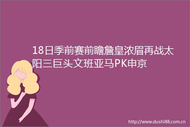 18日季前赛前瞻詹皇浓眉再战太阳三巨头文班亚马PK申京