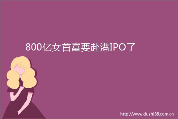 800亿女首富要赴港IPO了