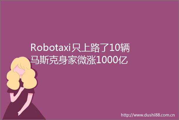 Robotaxi只上路了10辆马斯克身家微涨1000亿