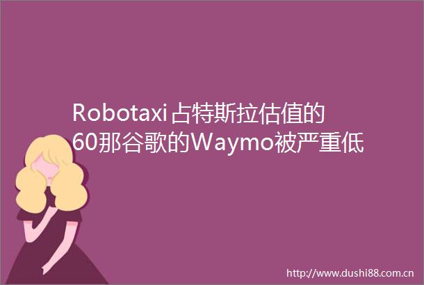 Robotaxi占特斯拉估值的60那谷歌的Waymo被严重低估了
