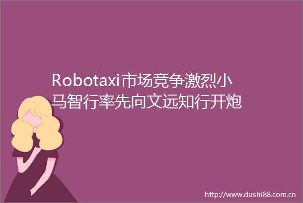 Robotaxi市场竞争激烈小马智行率先向文远知行开炮