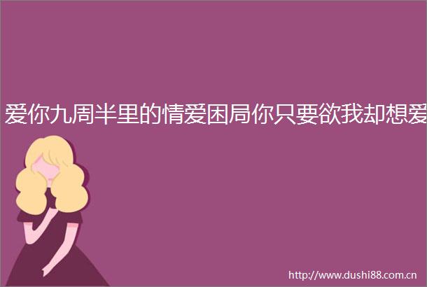 爱你九周半里的情爱困局你只要欲我却想爱