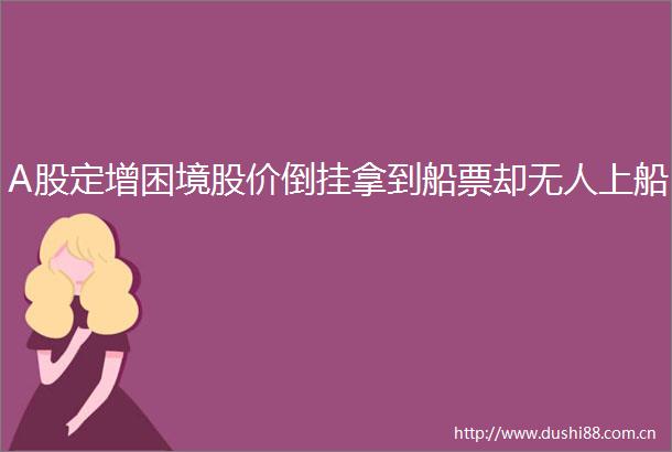 A股定增困境股价倒挂拿到船票却无人上船