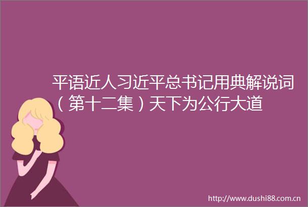 平语近人总书记用典解说词（第十二集）天下为公行大道