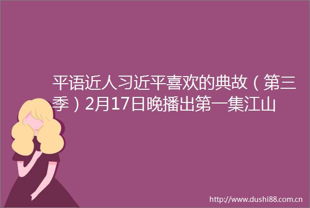 平语近人喜欢的典故（第三季）2月17日晚播出第一集江山就是