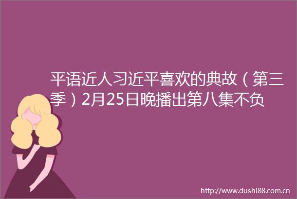 平语近人喜欢的典故（第三季）2月25日晚播出第八集不负青山不负人