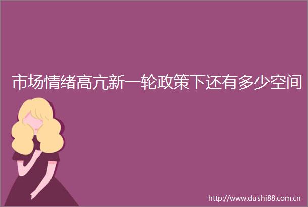 市场情绪高亢新一轮政策下还有多少空间
