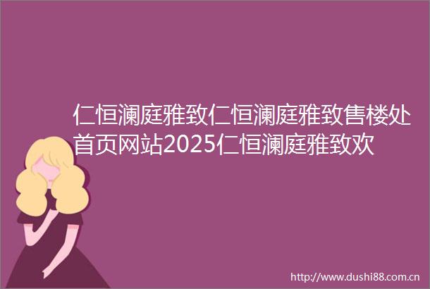 仁恒澜庭雅致仁恒澜庭雅致售楼处首页网站2025仁恒澜庭雅致欢迎您售楼处电话地址备案价楼盘详情
