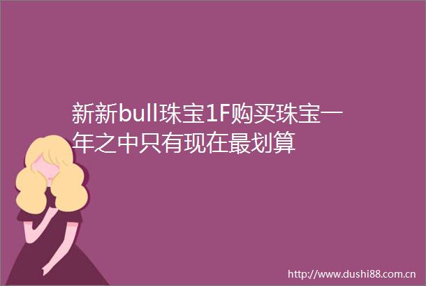 新新bull珠宝1F购买珠宝一年之中只有现在最划算