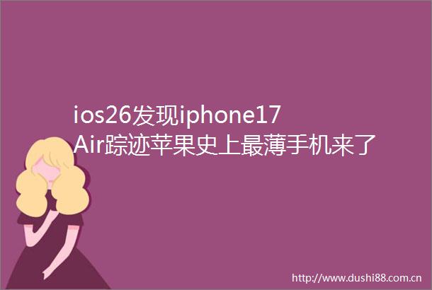 ios26发现iphone17Air踪迹苹果史上最薄手机来了