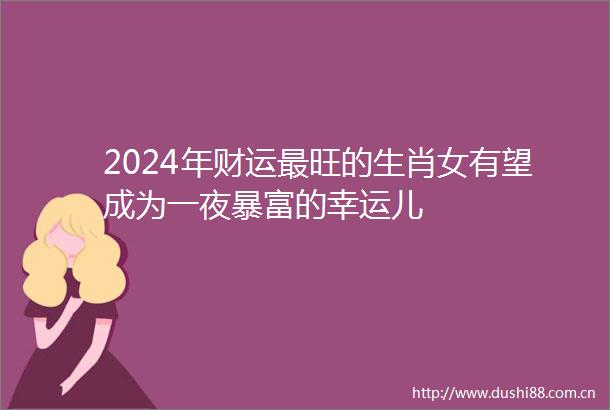 2024年财运最旺的生肖女有望成为一夜暴富的幸运儿