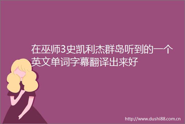 在巫师3史凯利杰群岛听到的一个英文单词字幕翻译出来好