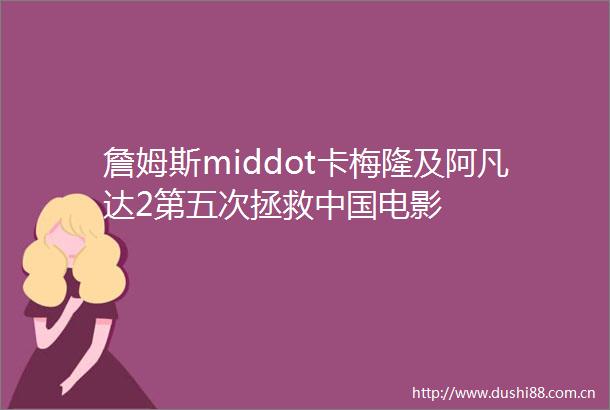 詹姆斯middot卡梅隆及阿凡达2第五次拯救电影