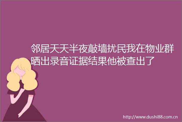 邻居天天半夜敲墙扰民我在物业群晒出录音结果他被查出了