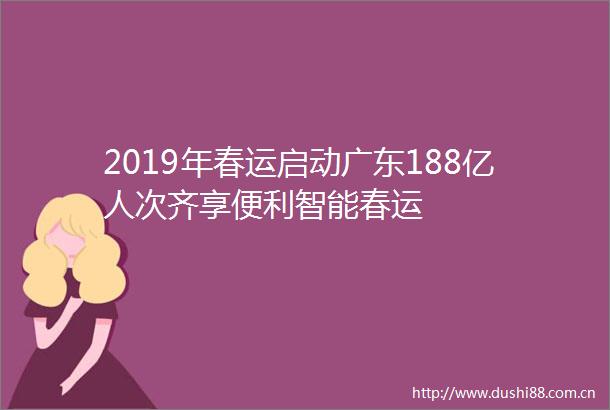 2019年春运启动广东188亿人次齐享便利智能春运